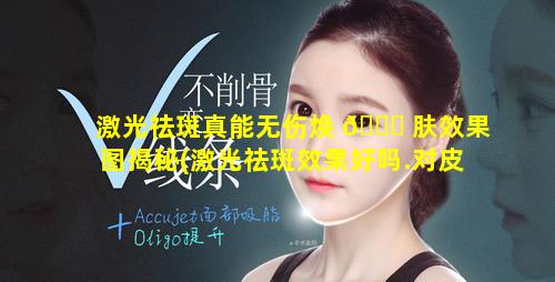 激光祛斑真能无伤焕 🐟 肤效果图揭秘(激光祛斑效果好吗.对皮肤有什么伤害吗 🌿 )